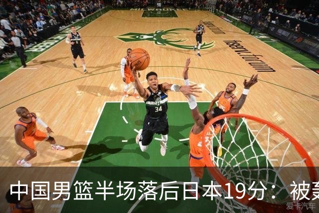 中国男篮半场落后日本19分：被轰11-0 全队无人得分上双